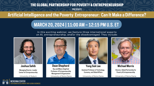 Promotional poster for Webinar: Artificial Intelligence and the Poverty Entrepreneur: Can It Make a Difference? Date: March 20, 2024 starting at 11 AM and ending at 12:15 PM. Guest speakers include Joshua Sahib of Auburn University, Dean Shepherd of the University of Notre Dame, Yong Suk Lee of the University of Notre Dame, and Michael Morris of the University of Notre Dame